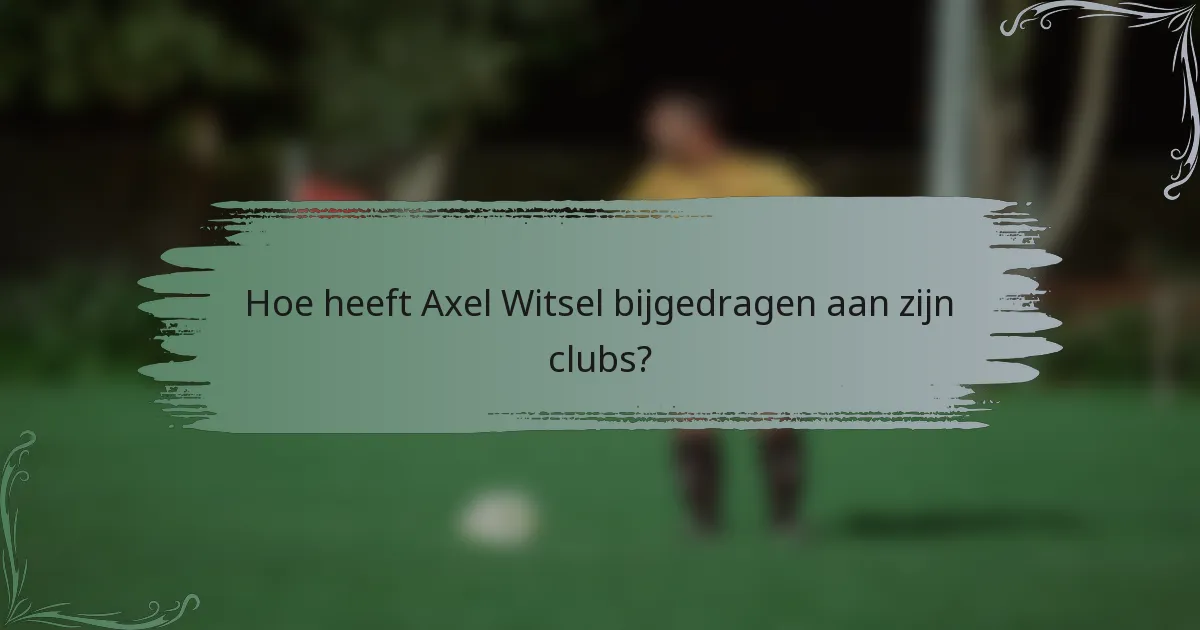 Hoe heeft Axel Witsel bijgedragen aan zijn clubs?