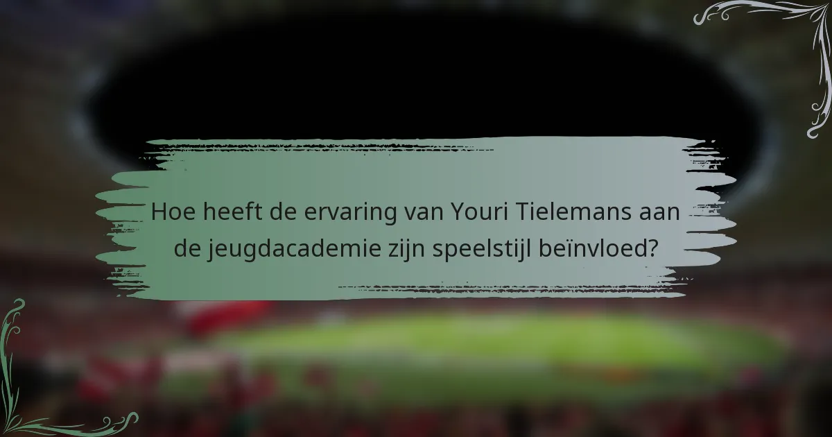 Hoe heeft de ervaring van Youri Tielemans aan de jeugdacademie zijn speelstijl beïnvloed?