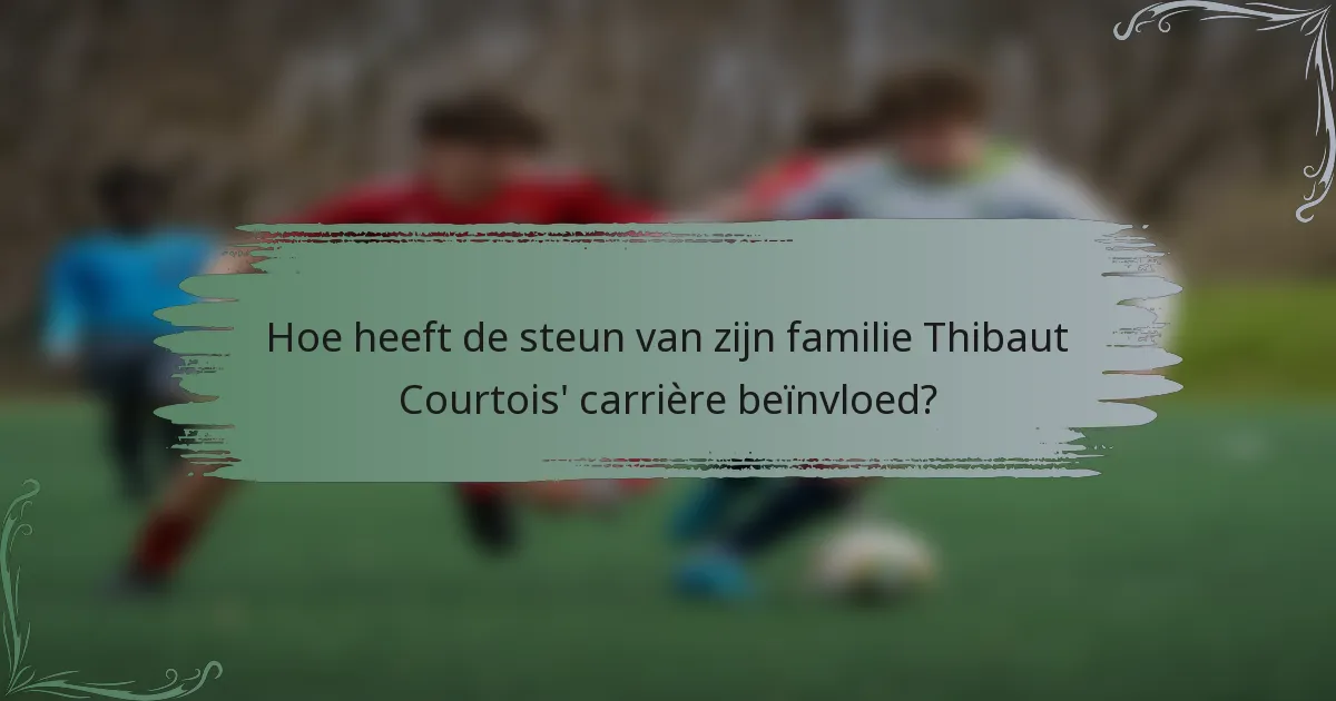 Hoe heeft de steun van zijn familie Thibaut Courtois' carrière beïnvloed?
