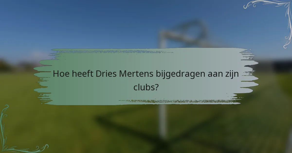 Hoe heeft Dries Mertens bijgedragen aan zijn clubs?