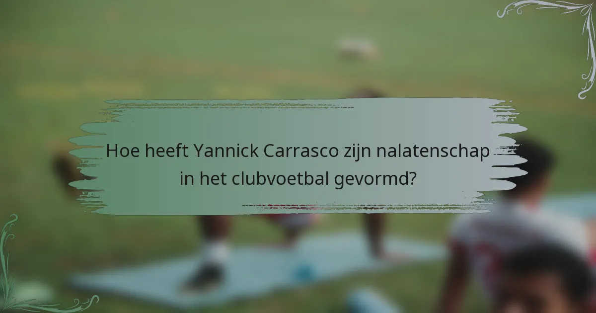 Hoe heeft Yannick Carrasco zijn nalatenschap in het clubvoetbal gevormd?