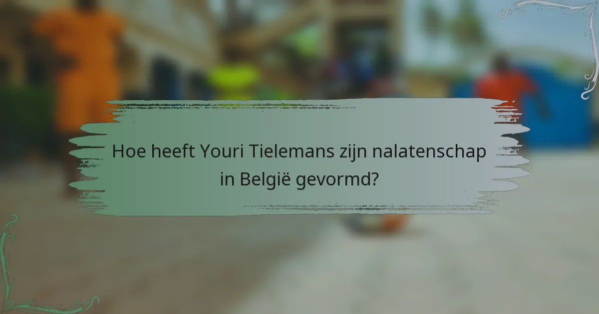 Hoe heeft Youri Tielemans zijn nalatenschap in België gevormd?