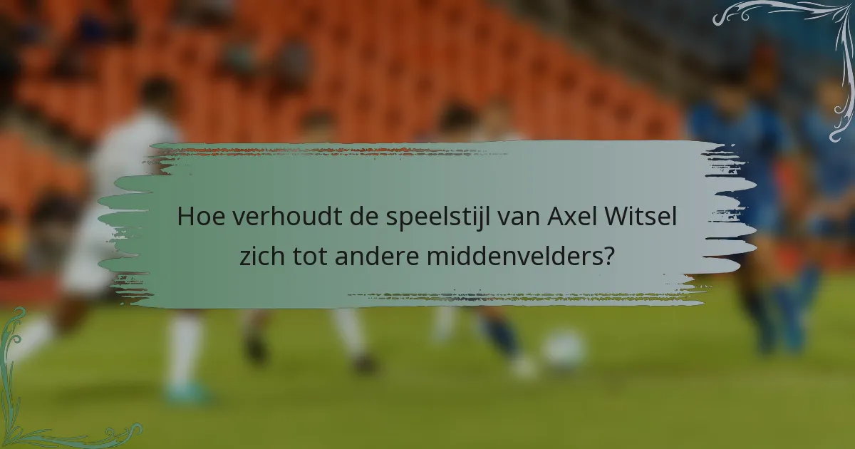 Hoe verhoudt de speelstijl van Axel Witsel zich tot andere middenvelders?