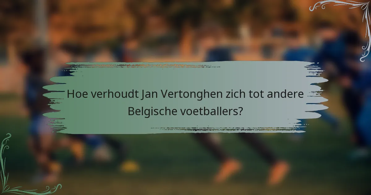 Hoe verhoudt Jan Vertonghen zich tot andere Belgische voetballers?