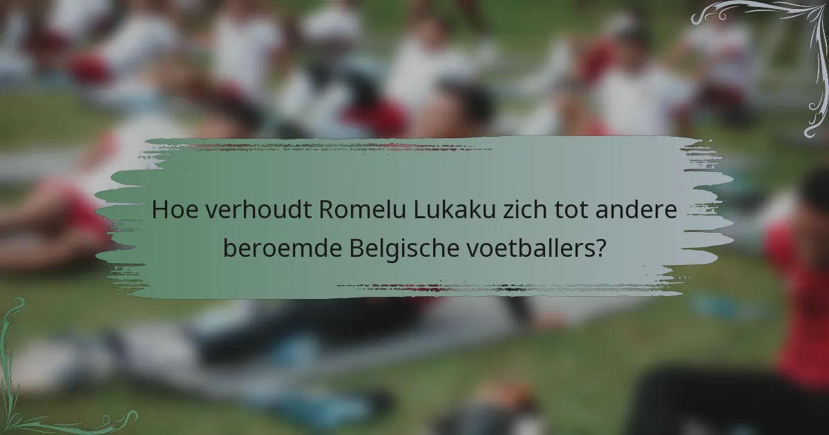 Hoe verhoudt Romelu Lukaku zich tot andere beroemde Belgische voetballers?