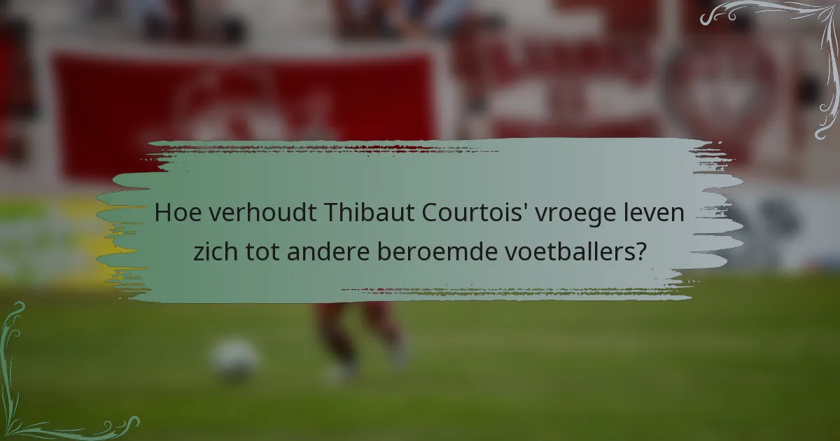 Hoe verhoudt Thibaut Courtois' vroege leven zich tot andere beroemde voetballers?