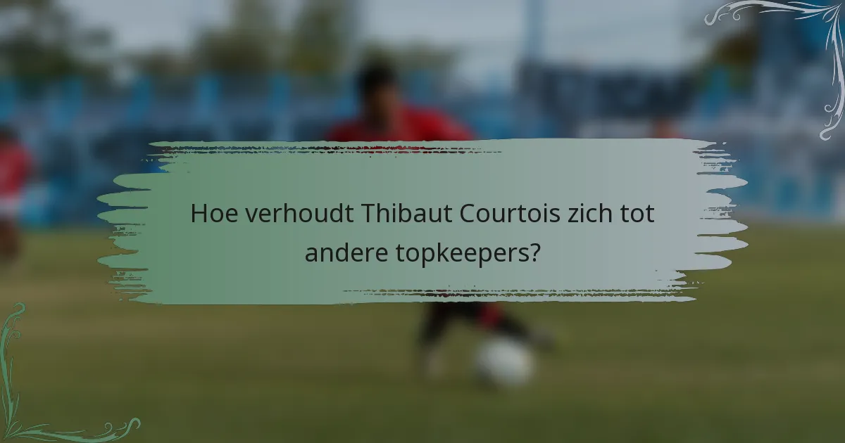 Hoe verhoudt Thibaut Courtois zich tot andere topkeepers?