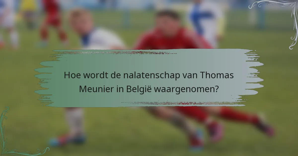 Hoe wordt de nalatenschap van Thomas Meunier in België waargenomen?