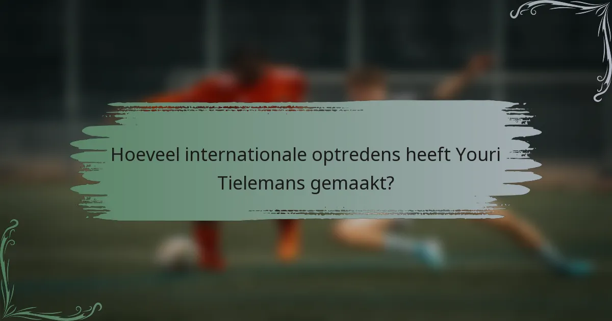 Hoeveel internationale optredens heeft Youri Tielemans gemaakt?