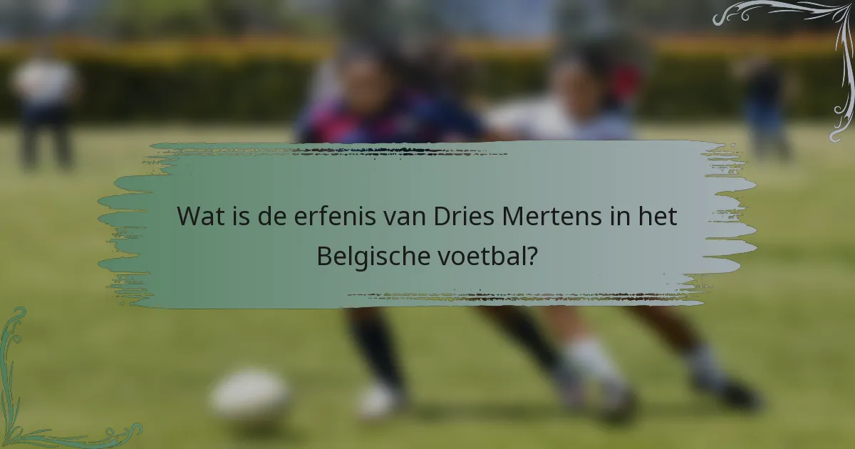 Wat is de erfenis van Dries Mertens in het Belgische voetbal?
