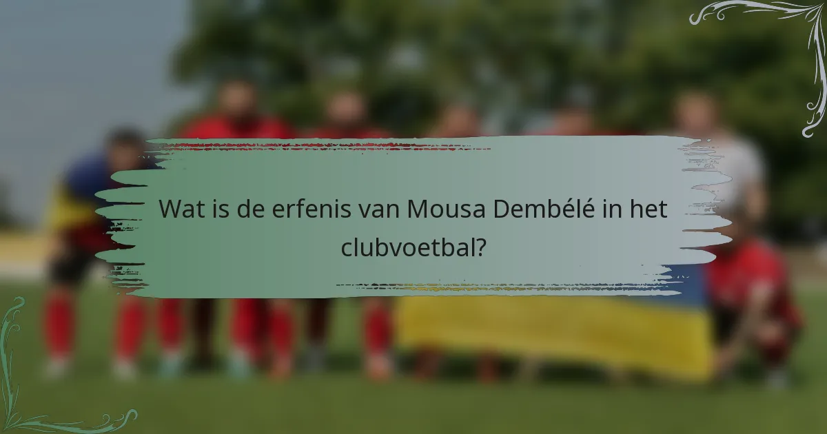 Wat is de erfenis van Mousa Dembélé in het clubvoetbal?