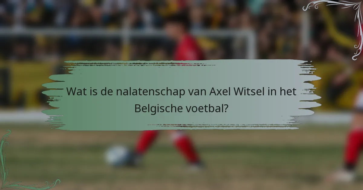 Wat is de nalatenschap van Axel Witsel in het Belgische voetbal?