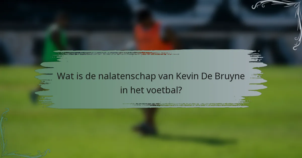 Wat is de nalatenschap van Kevin De Bruyne in het voetbal?
