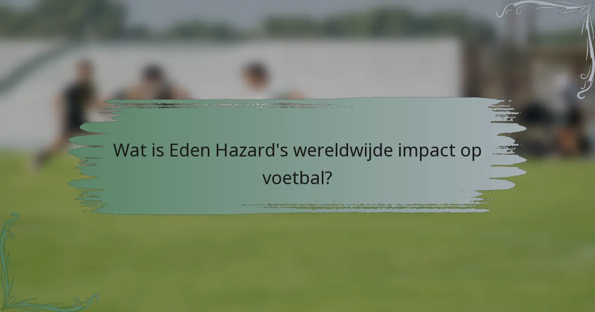 Wat is Eden Hazard's wereldwijde impact op voetbal?