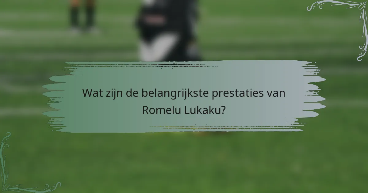 Wat zijn de belangrijkste prestaties van Romelu Lukaku?