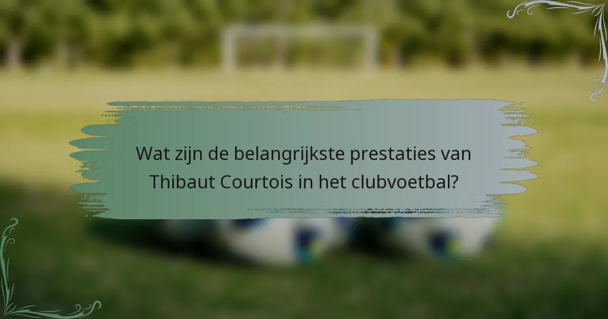 Wat zijn de belangrijkste prestaties van Thibaut Courtois in het clubvoetbal?