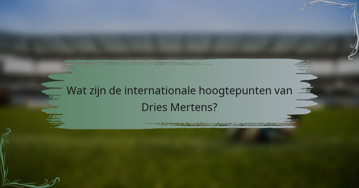 Wat zijn de internationale hoogtepunten van Dries Mertens?
