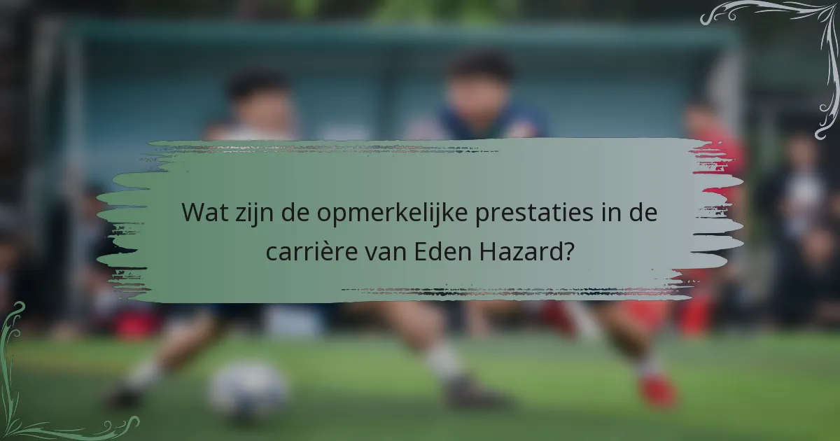 Wat zijn de opmerkelijke prestaties in de carrière van Eden Hazard?