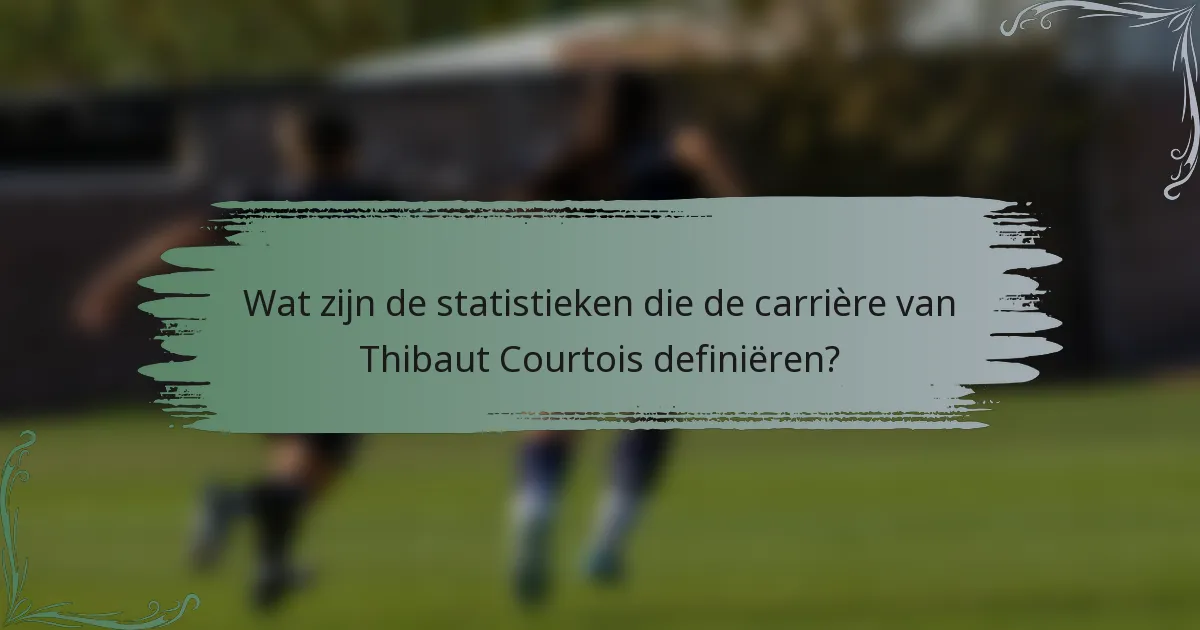 Wat zijn de statistieken die de carrière van Thibaut Courtois definiëren?