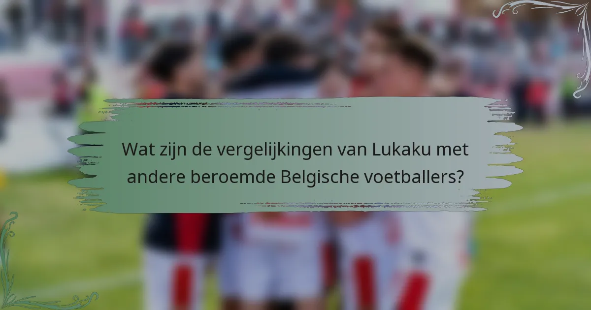 Wat zijn de vergelijkingen van Lukaku met andere beroemde Belgische voetballers?