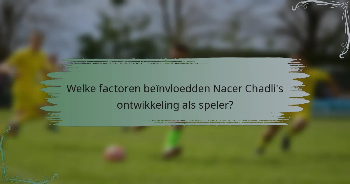 Welke factoren beïnvloedden Nacer Chadli's ontwikkeling als speler?
