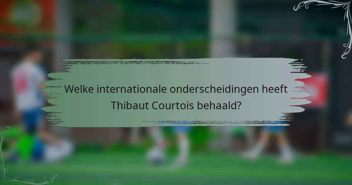Welke internationale onderscheidingen heeft Thibaut Courtois behaald?