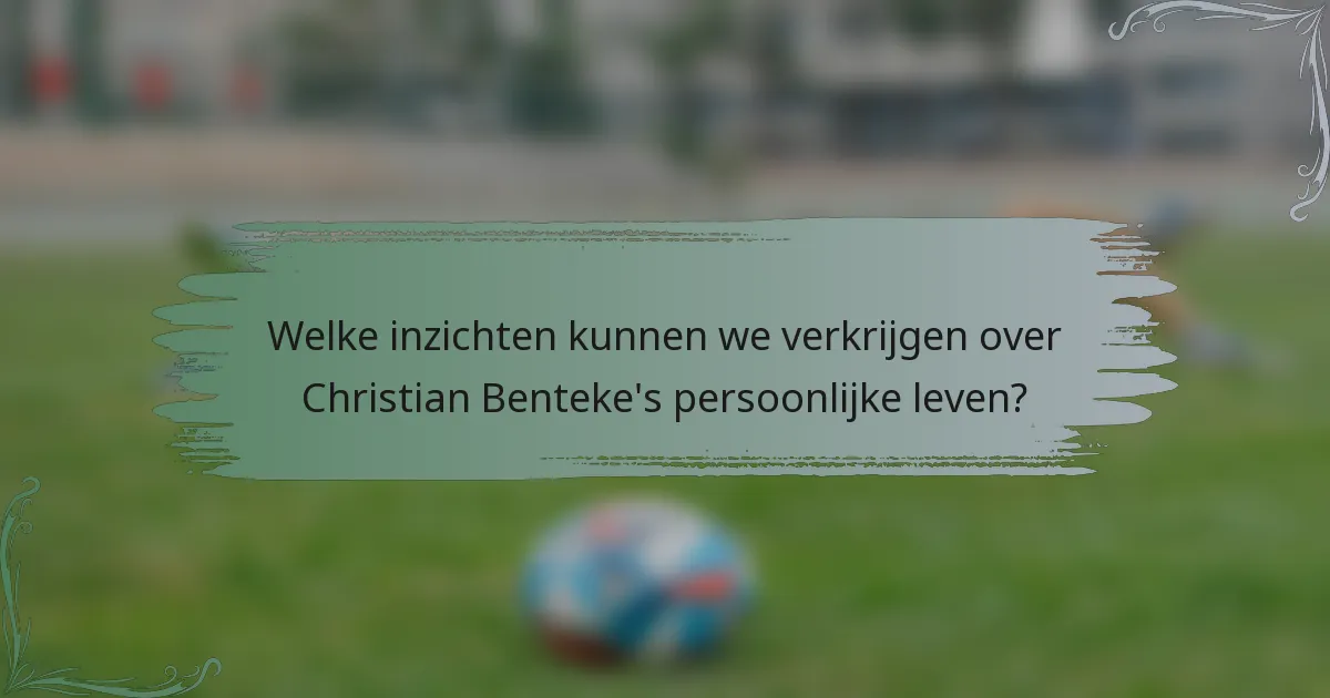 Welke inzichten kunnen we verkrijgen over Christian Benteke's persoonlijke leven?