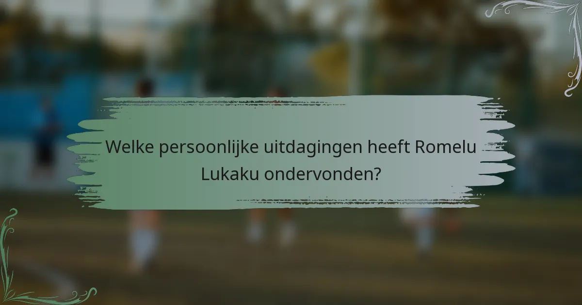 Welke persoonlijke uitdagingen heeft Romelu Lukaku ondervonden?