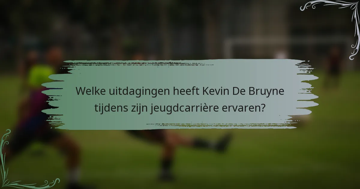 Welke uitdagingen heeft Kevin De Bruyne tijdens zijn jeugdcarrière ervaren?
