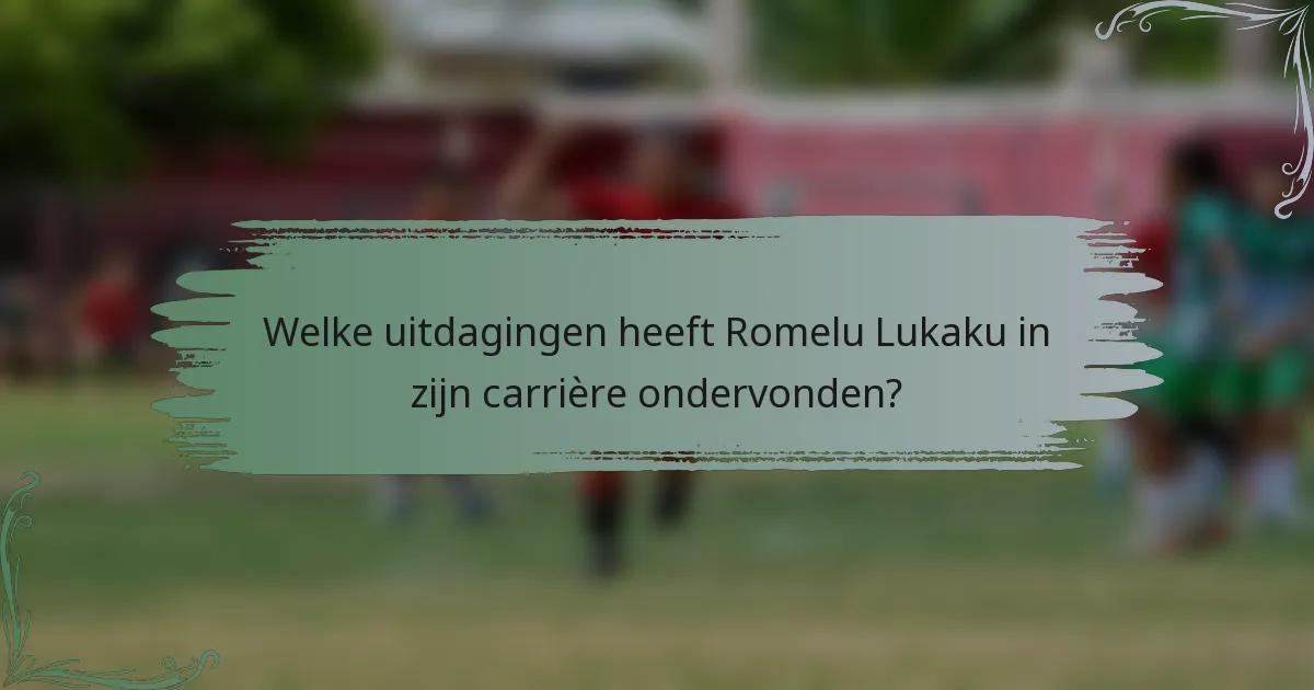 Welke uitdagingen heeft Romelu Lukaku in zijn carrière ondervonden?