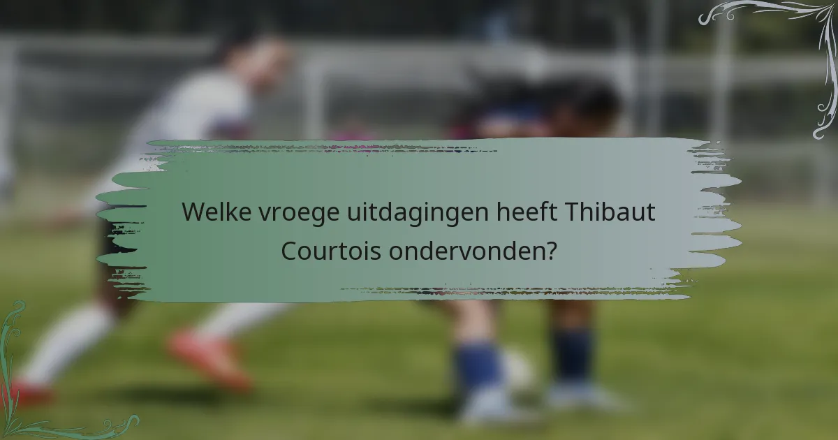 Welke vroege uitdagingen heeft Thibaut Courtois ondervonden?